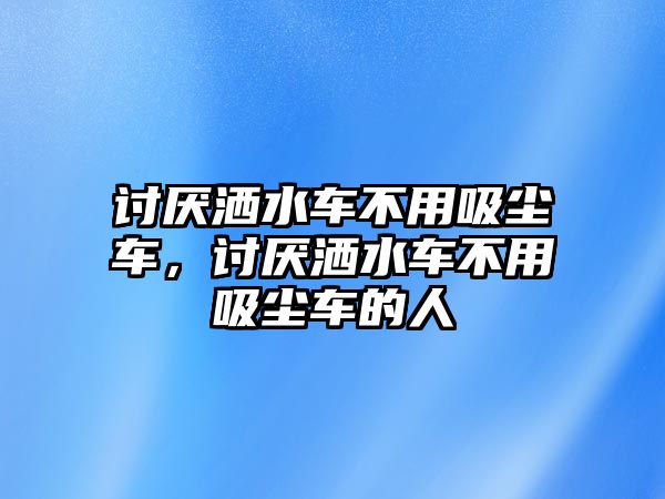 討厭灑水車不用吸塵車，討厭灑水車不用吸塵車的人