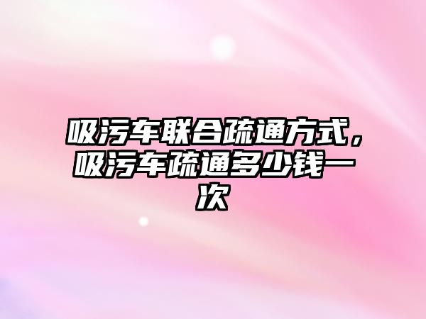 吸污車聯(lián)合疏通方式，吸污車疏通多少錢一次