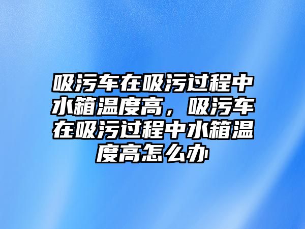 吸污車在吸污過程中水箱溫度高，吸污車在吸污過程中水箱溫度高怎么辦