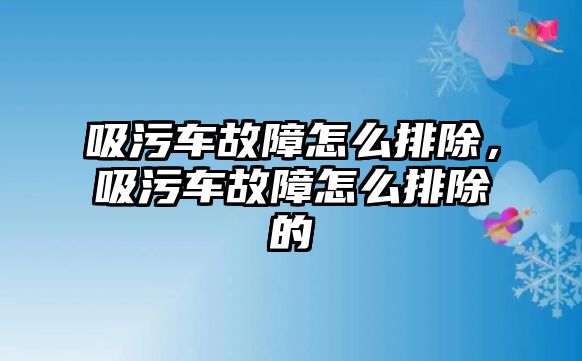 吸污車故障怎么排除，吸污車故障怎么排除的