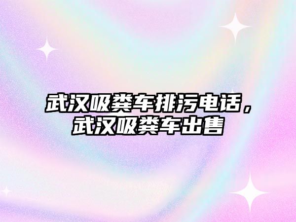 武漢吸糞車排污電話，武漢吸糞車出售