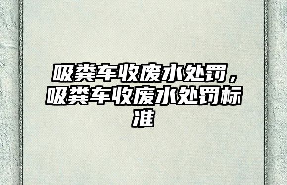 吸糞車收廢水處罰，吸糞車收廢水處罰標準