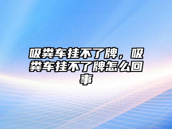 吸糞車掛不了牌，吸糞車掛不了牌怎么回事