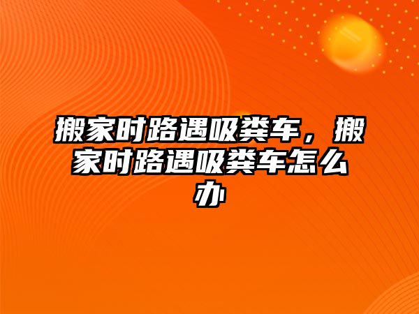 搬家時(shí)路遇吸糞車，搬家時(shí)路遇吸糞車怎么辦