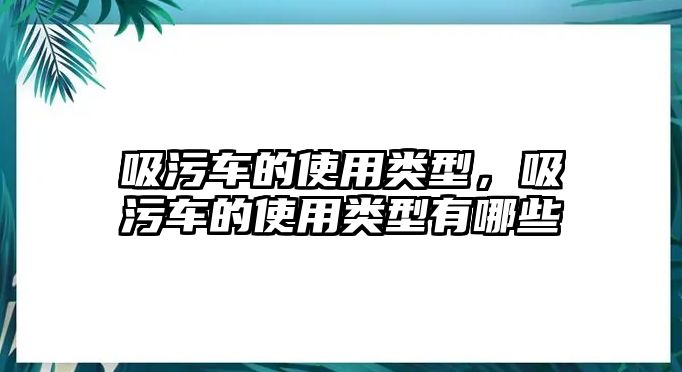 吸污車的使用類型，吸污車的使用類型有哪些