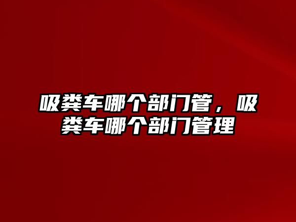 吸糞車哪個部門管，吸糞車哪個部門管理