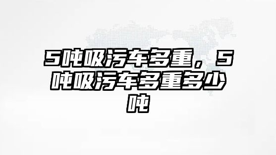 5噸吸污車多重，5噸吸污車多重多少噸