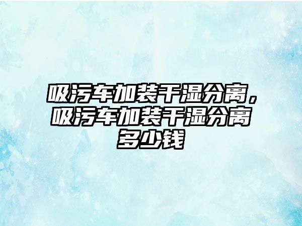 吸污車加裝干濕分離，吸污車加裝干濕分離多少錢