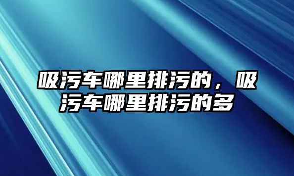 吸污車哪里排污的，吸污車哪里排污的多