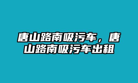 唐山路南吸污車，唐山路南吸污車出租