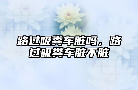 路過吸糞車臟嗎，路過吸糞車臟不臟