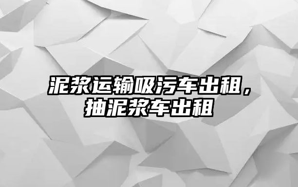 泥漿運(yùn)輸吸污車出租，抽泥漿車出租