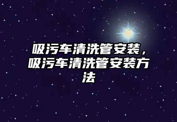 吸污車清洗管安裝，吸污車清洗管安裝方法