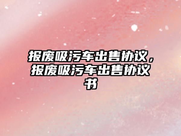 報(bào)廢吸污車出售協(xié)議，報(bào)廢吸污車出售協(xié)議書