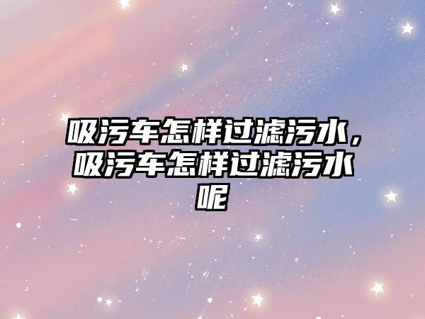 吸污車怎樣過(guò)濾污水，吸污車怎樣過(guò)濾污水呢