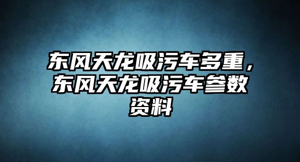 東風(fēng)天龍吸污車多重，東風(fēng)天龍吸污車參數(shù)資料