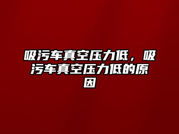 吸污車真空壓力低，吸污車真空壓力低的原因