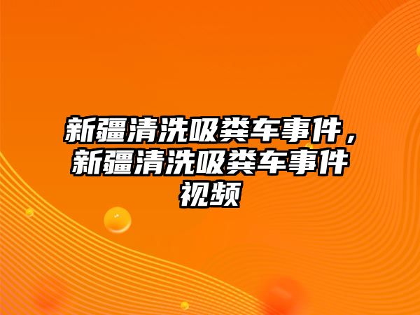 新疆清洗吸糞車事件，新疆清洗吸糞車事件視頻