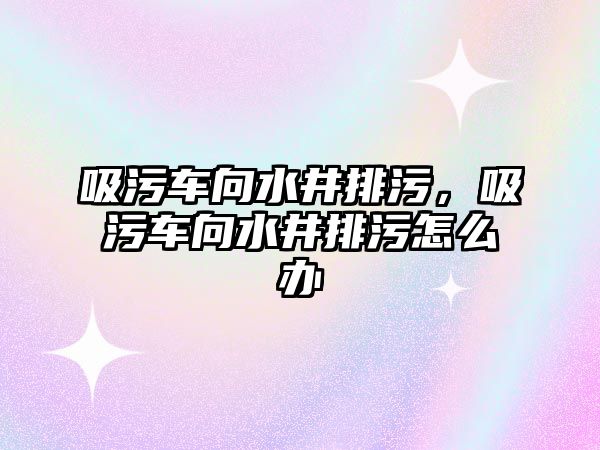 吸污車向水井排污，吸污車向水井排污怎么辦