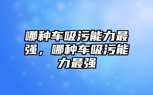 哪種車吸污能力最強，哪種車吸污能力最強