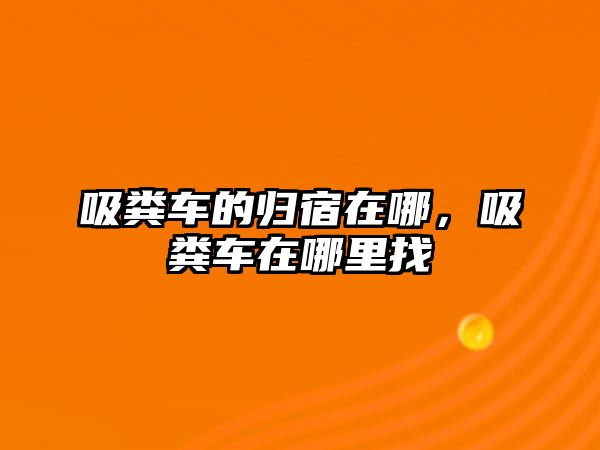 吸糞車的歸宿在哪，吸糞車在哪里找