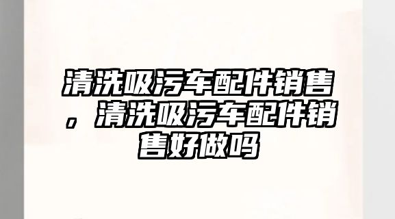 清洗吸污車配件銷售，清洗吸污車配件銷售好做嗎