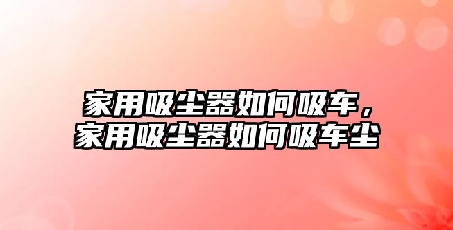 家用吸塵器如何吸車，家用吸塵器如何吸車塵