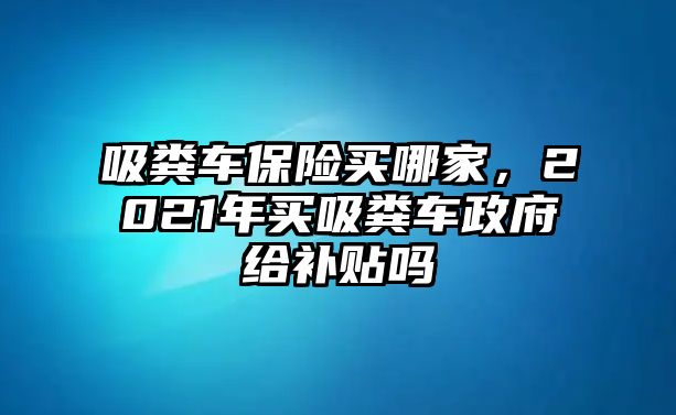 吸糞車保險買哪家，2021年買吸糞車政府給補貼嗎