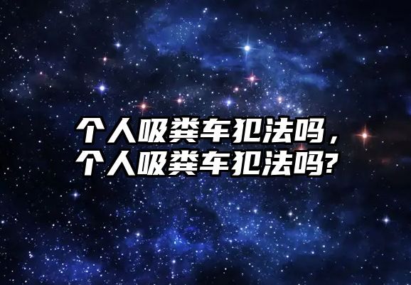 個(gè)人吸糞車犯法嗎，個(gè)人吸糞車犯法嗎?