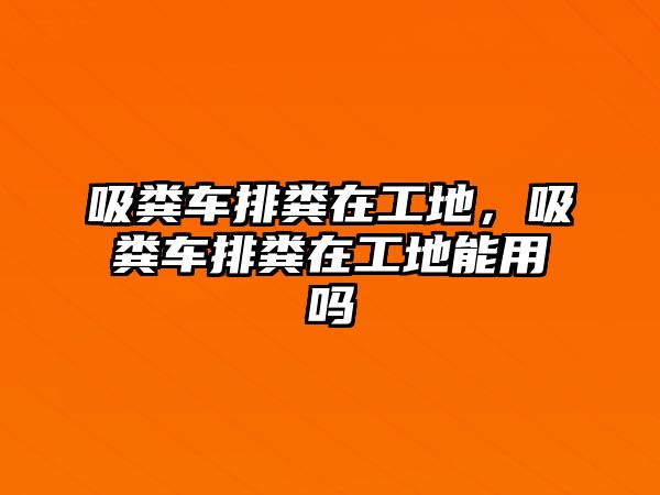 吸糞車排糞在工地，吸糞車排糞在工地能用嗎