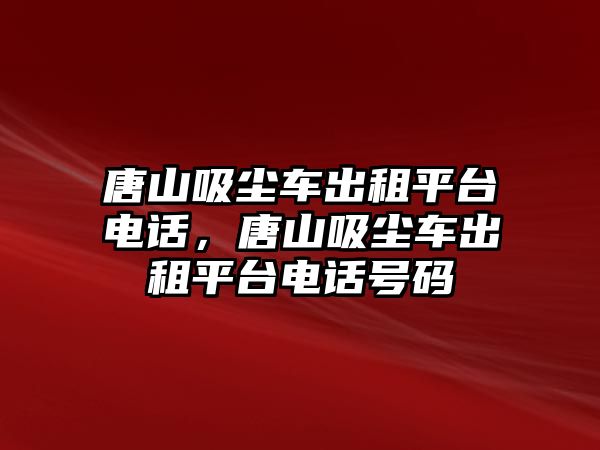 唐山吸塵車出租平臺電話，唐山吸塵車出租平臺電話號碼