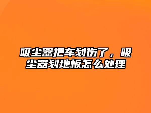 吸塵器把車劃傷了，吸塵器劃地板怎么處理