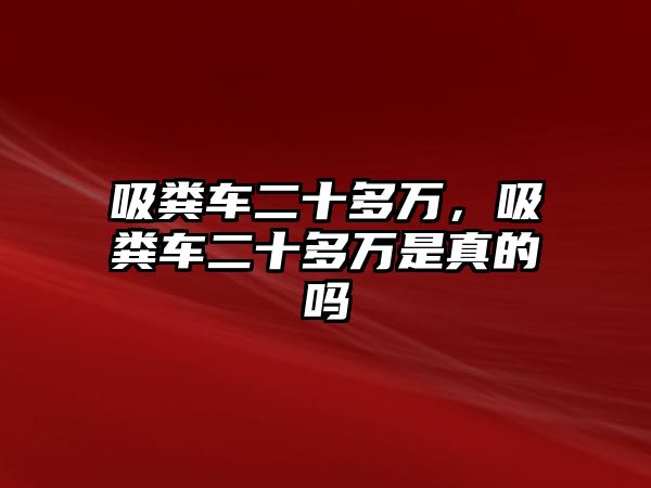 吸糞車二十多萬，吸糞車二十多萬是真的嗎