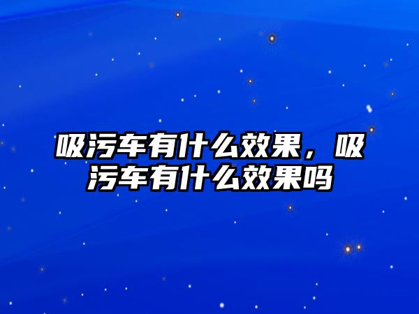 吸污車有什么效果，吸污車有什么效果嗎