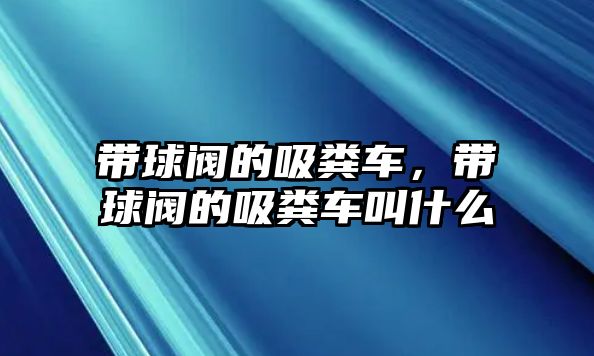 帶球閥的吸糞車，帶球閥的吸糞車叫什么