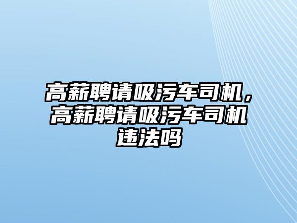 高薪聘請吸污車司機，高薪聘請吸污車司機違法嗎