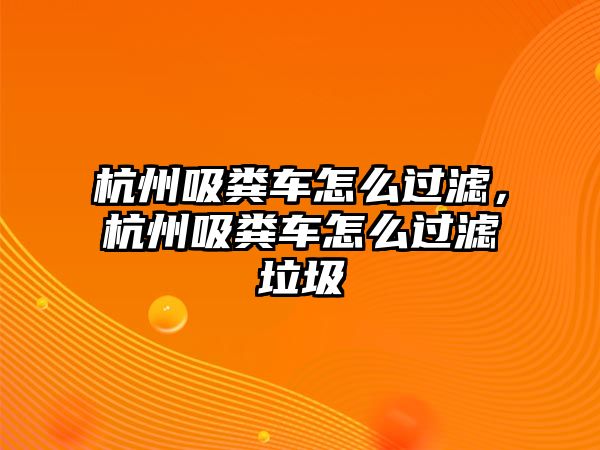 杭州吸糞車怎么過(guò)濾，杭州吸糞車怎么過(guò)濾垃圾