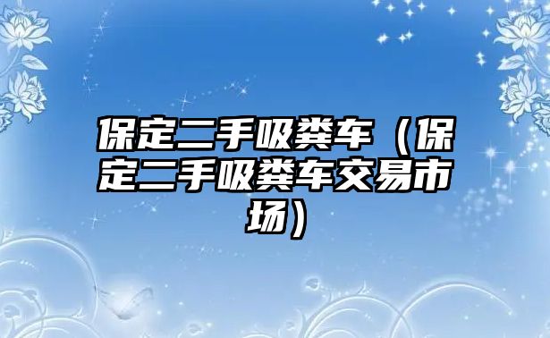 保定二手吸糞車（保定二手吸糞車交易市場(chǎng)）