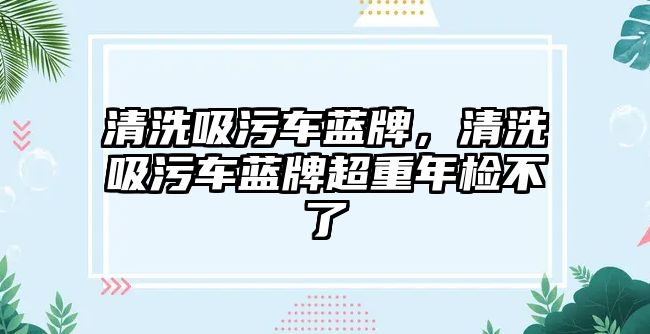 清洗吸污車藍(lán)牌，清洗吸污車藍(lán)牌超重年檢不了