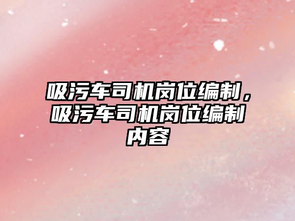 吸污車司機崗位編制，吸污車司機崗位編制內(nèi)容