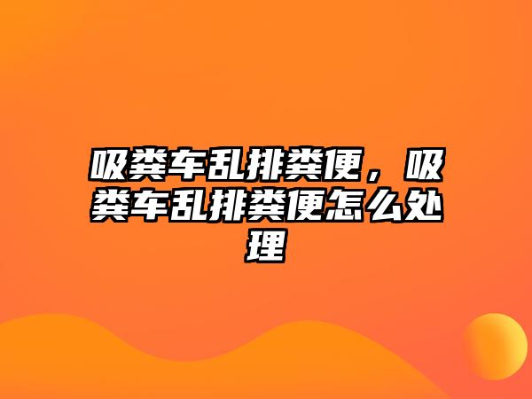 吸糞車亂排糞便，吸糞車亂排糞便怎么處理