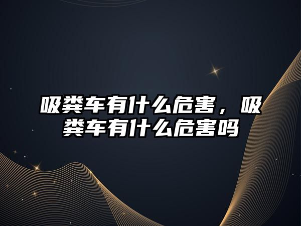 吸糞車有什么危害，吸糞車有什么危害嗎