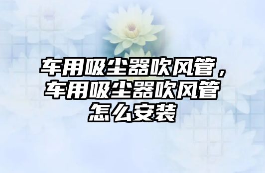 車用吸塵器吹風(fēng)管，車用吸塵器吹風(fēng)管怎么安裝