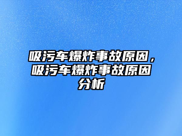 吸污車爆炸事故原因，吸污車爆炸事故原因分析