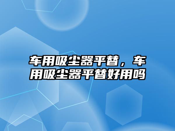 車用吸塵器平替，車用吸塵器平替好用嗎