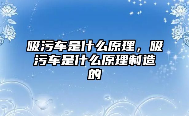 吸污車是什么原理，吸污車是什么原理制造的