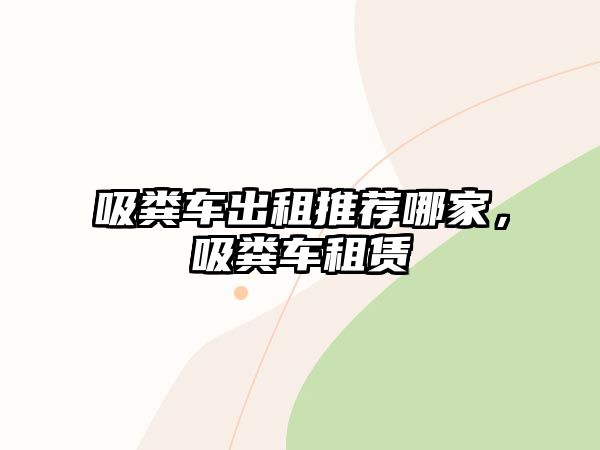 吸糞車出租推薦哪家，吸糞車租賃