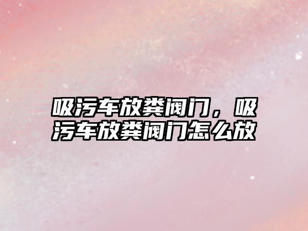 吸污車放糞閥門，吸污車放糞閥門怎么放