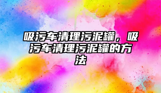 吸污車清理污泥罐，吸污車清理污泥罐的方法