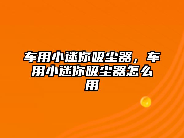 車用小迷你吸塵器，車用小迷你吸塵器怎么用